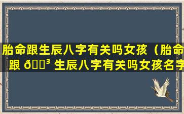 胎命跟生辰八字有关吗女孩（胎命跟 🌳 生辰八字有关吗女孩名字）